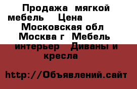 Продажа  мягкой мебель. › Цена ­ 190 000 - Московская обл., Москва г. Мебель, интерьер » Диваны и кресла   